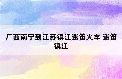 广西南宁到江苏镇江迷笛火车 迷笛镇江